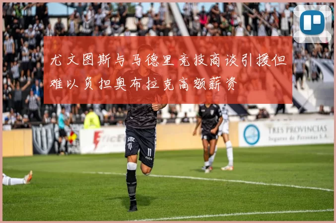 尤文图斯与马德里竞技商谈引援但难以负担奥布拉克高额薪资