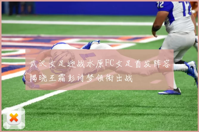 武汉女足迎战水原FC女足首发阵容揭晓王霜彭诗梦领衔出战
