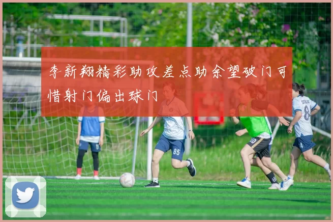 李新翔精彩助攻差点助余望破门可惜射门偏出球门