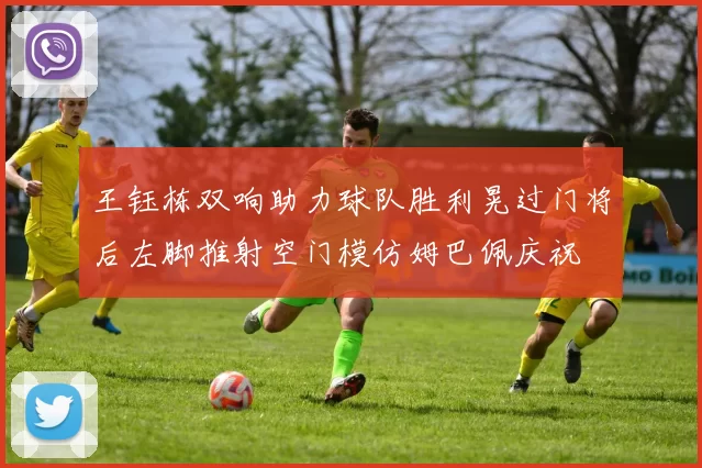王钰栋双响助力球队胜利晃过门将后左脚推射空门模仿姆巴佩庆祝