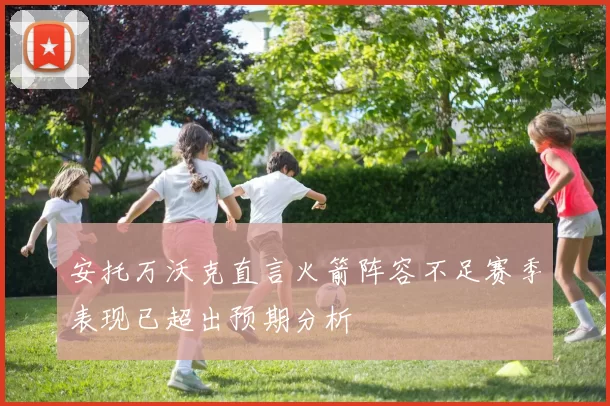 安托万沃克直言火箭阵容不足赛季表现已超出预期分析