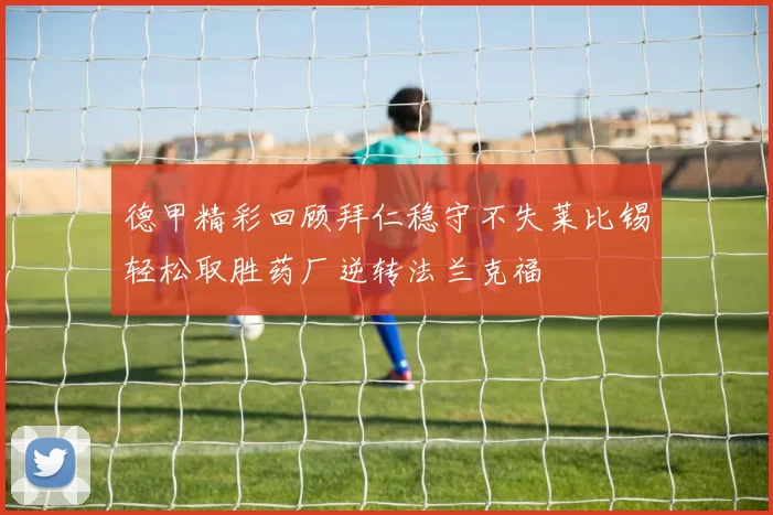 德甲精彩回顾拜仁稳守不失莱比锡轻松取胜药厂逆转法兰克福