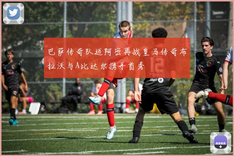 巴萨传奇队迈阿密再战皇马传奇布拉沃与A比达尔携手首秀