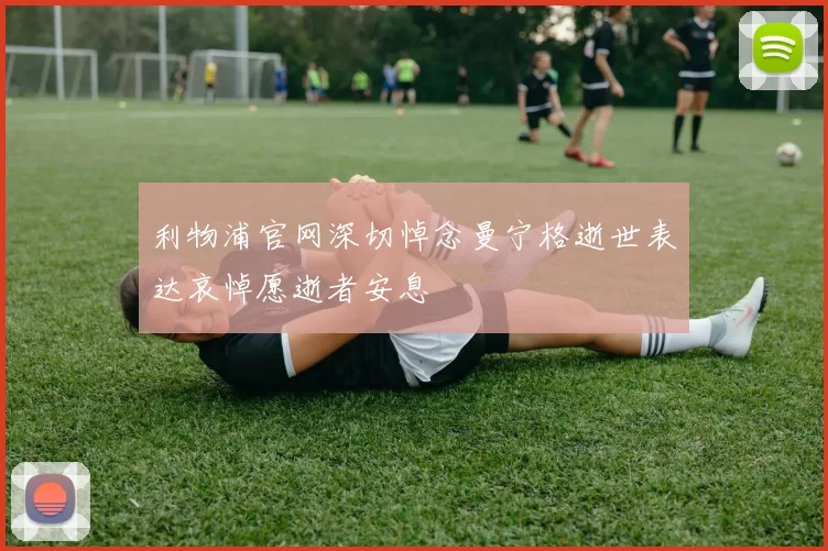 利物浦官网深切悼念曼宁格逝世表达哀悼愿逝者安息