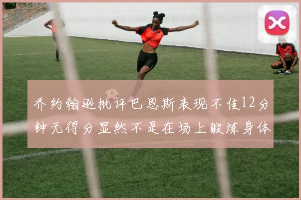 乔约翰逊批评巴恩斯表现不佳12分钟无得分显然不是在场上锻炼身体