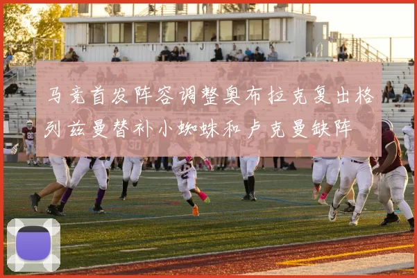 马竞首发阵容调整奥布拉克复出格列兹曼替补小蜘蛛和卢克曼缺阵