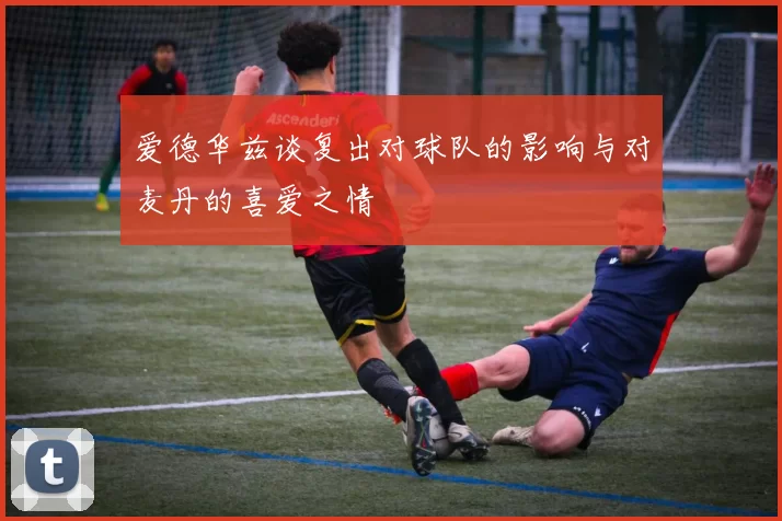 爱德华兹谈复出对球队的影响与对麦丹的喜爱之情