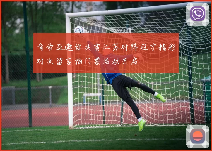 肯帝亚邀你共赏江苏对阵辽宁精彩对决留言抽门票活动开启