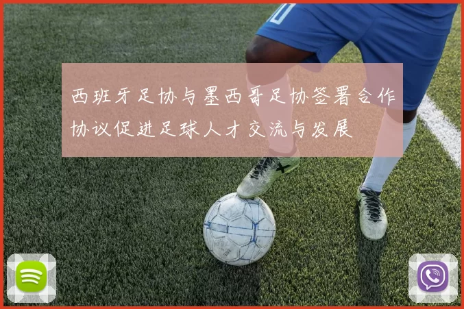 西班牙足协与墨西哥足协签署合作协议促进足球人才交流与发展