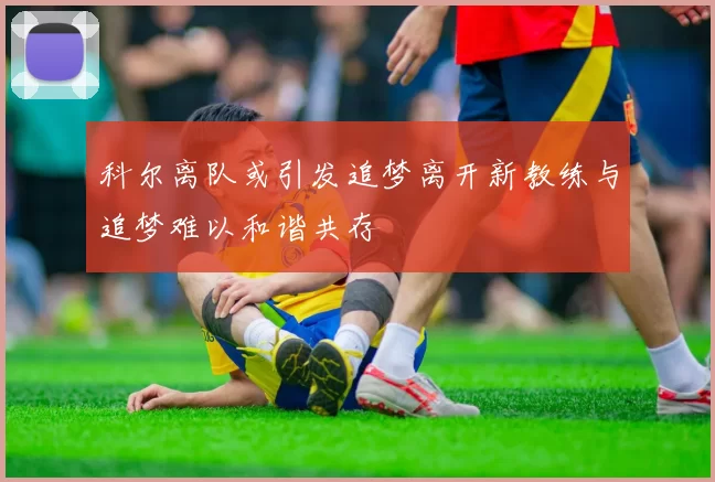 科尔离队或引发追梦离开新教练与追梦难以和谐共存