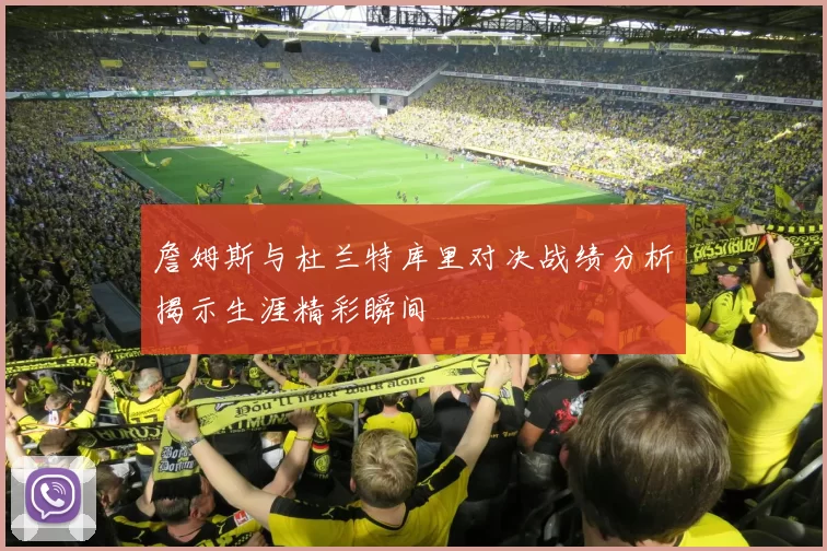 詹姆斯与杜兰特库里对决战绩分析揭示生涯精彩瞬间