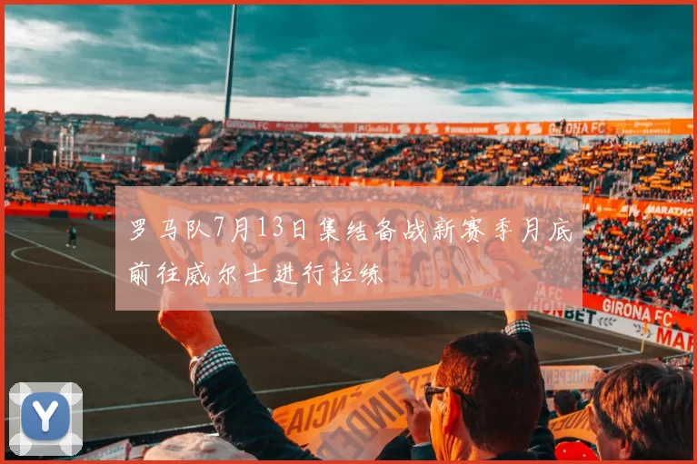 罗马队7月13日集结备战新赛季月底前往威尔士进行拉练