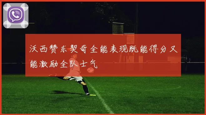 沃西赞东契奇全能表现既能得分又能激励全队士气