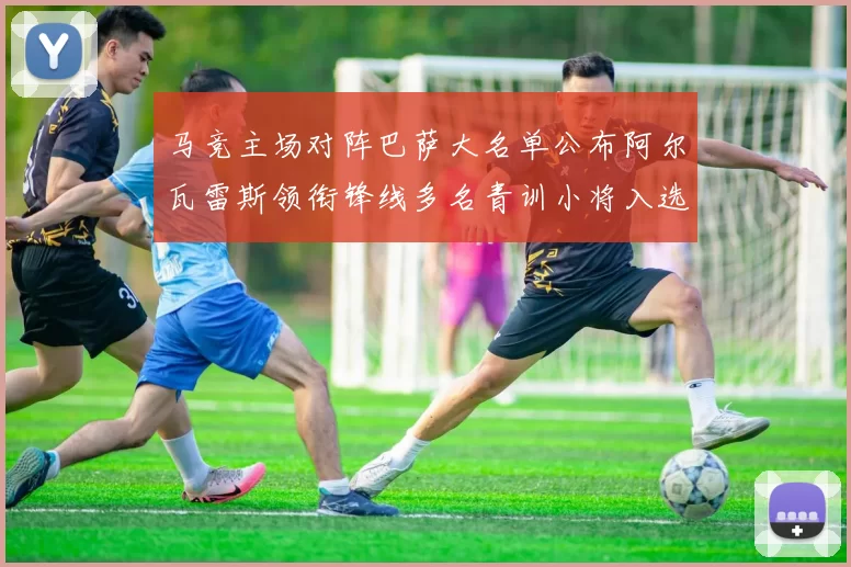 马竞主场对阵巴萨大名单公布阿尔瓦雷斯领衔锋线多名青训小将入选