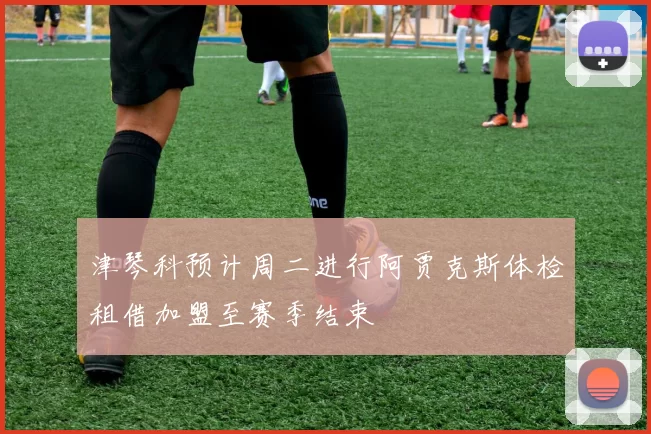 津琴科预计周二进行阿贾克斯体检租借加盟至赛季结束