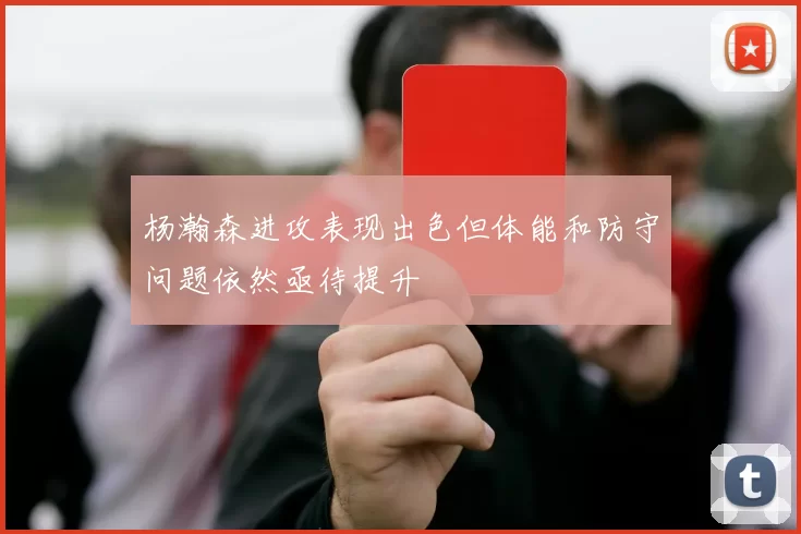 杨瀚森进攻表现出色但体能和防守问题依然亟待提升
