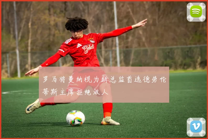 罗马将曼纳视为新总监首选德劳伦蒂斯主席拒绝放人